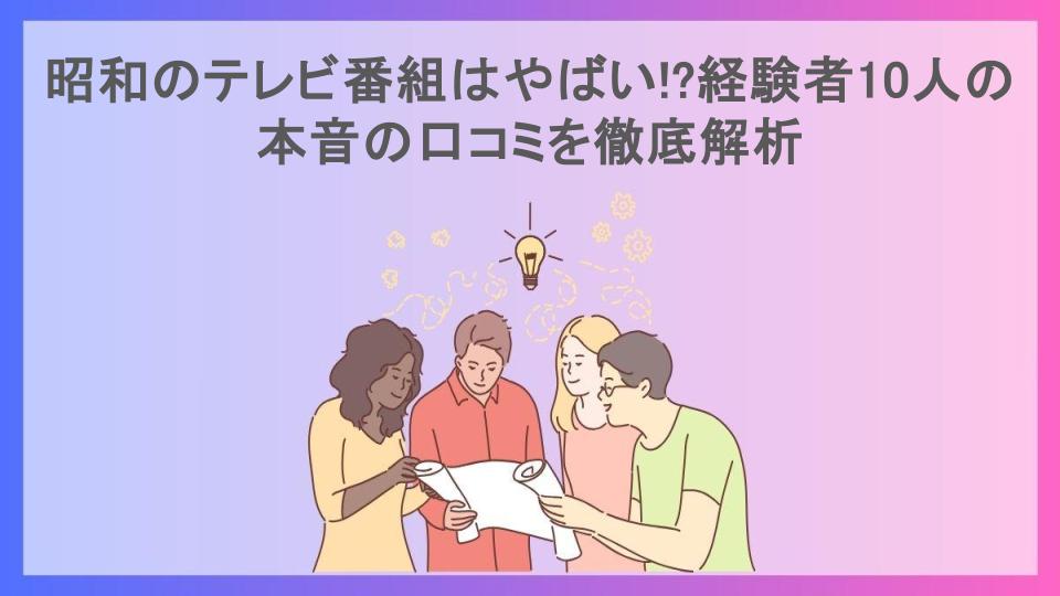 昭和のテレビ番組はやばい!?経験者10人の本音の口コミを徹底解析